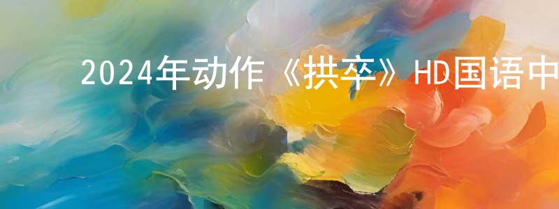 ﻿车源的个人主页,﻿2024年动作《拱卒》HD国语中字迅雷下载_电影天堂